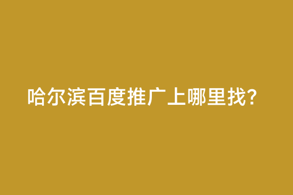 哈尔滨百度推广上哪里找？
