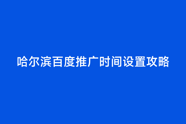 哈尔滨百度推广时间设置攻略