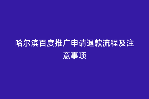 哈尔滨百度推广申请退款流程及注意事项