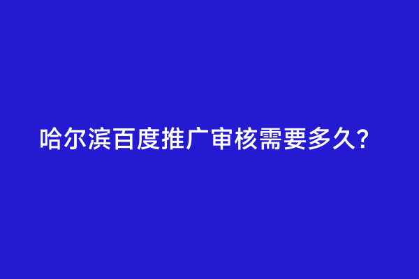 哈尔滨百度推广审核需要多久？
