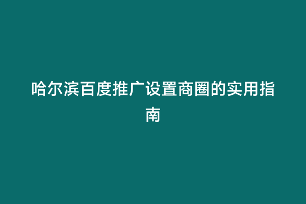 哈尔滨百度推广设置商圈的实用指南
