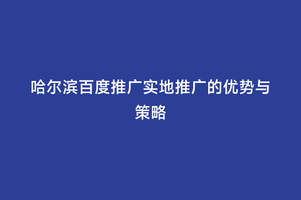 哈尔滨百度推广实地推广的优势与策略
