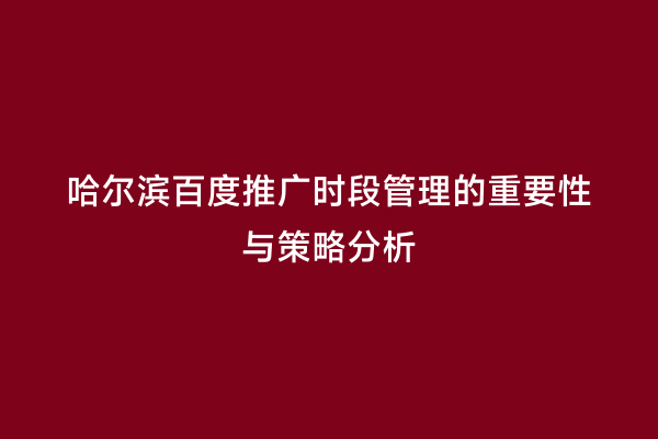 哈尔滨百度推广时段管理的重要性与策略分析