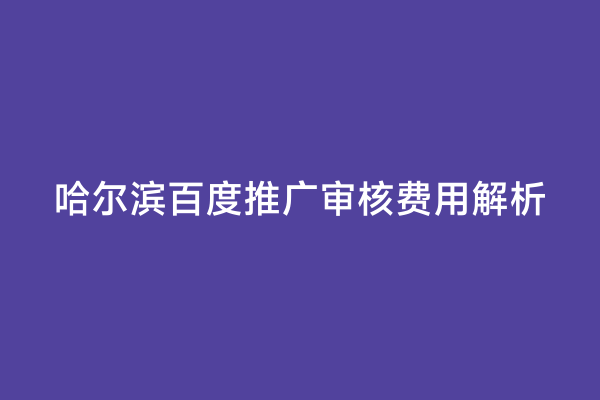 哈尔滨百度推广审核费用解析
