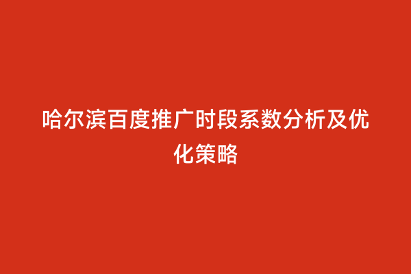 哈尔滨百度推广时段系数分析及优化策略