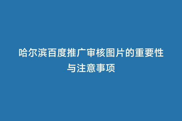 哈尔滨百度推广审核图片的重要性与注意事项