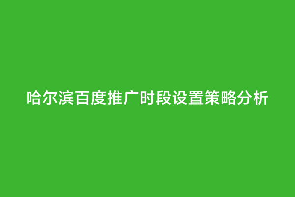 哈尔滨百度推广时段设置策略分析