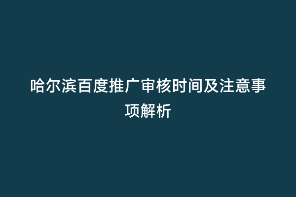哈尔滨百度推广审核时间及注意事项解析