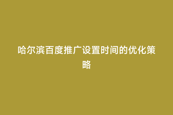 哈尔滨百度推广设置时间的优化策略