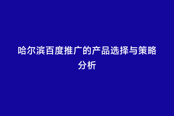 哈尔滨百度推广的产品选择与策略分析