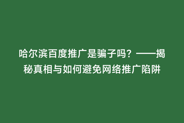 哈尔滨百度推广是骗子吗？——揭秘真相与如何避免网络推广陷阱