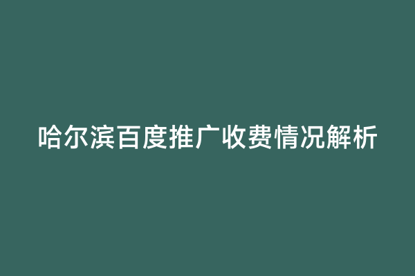 哈尔滨百度推广收费情况解析