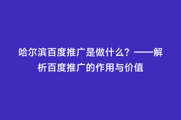 哈尔滨百度推广是做什么？——解析百度推广的作用与价值
