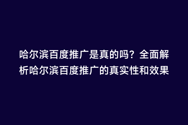 哈尔滨百度推广是真的吗？全面解析哈尔滨百度推广的真实性和效果