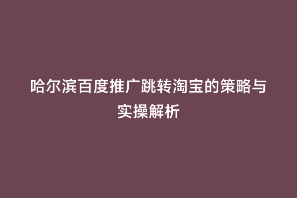 哈尔滨百度推广跳转淘宝的策略与实操解析