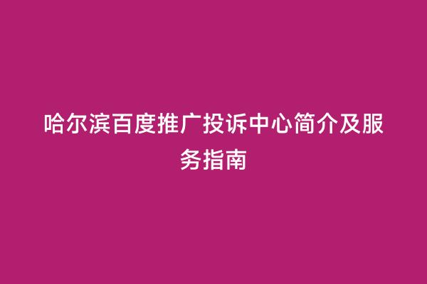 哈尔滨百度推广投诉中心简介及服务指南