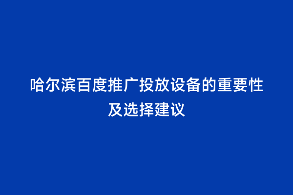 哈尔滨百度推广投放设备的重要性及选择建议