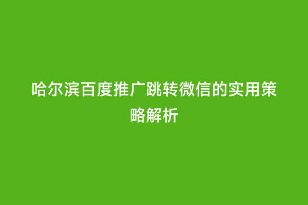 哈尔滨百度推广跳转微信的实用策略解析