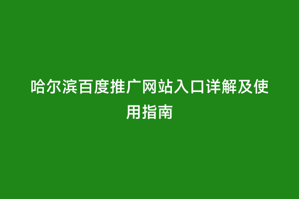 哈尔滨百度推广网站入口详解及使用指南
