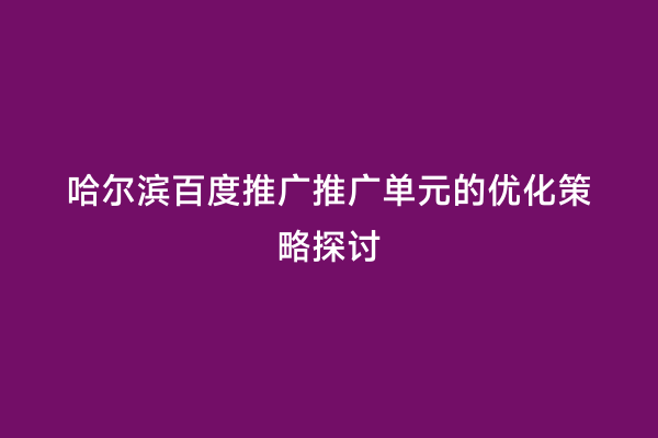 哈尔滨百度推广推广单元的优化策略探讨