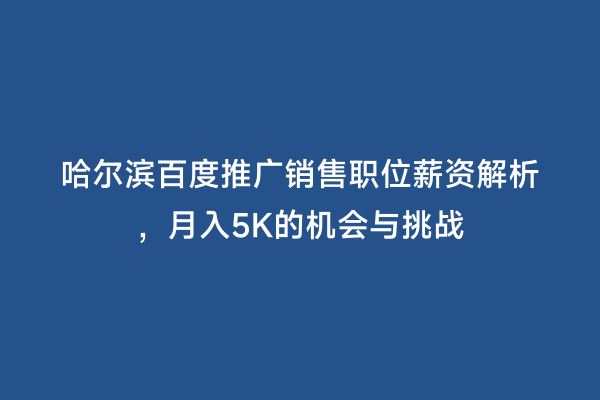 哈尔滨百度推广销售职位薪资解析，月入5K的机会与挑战