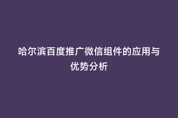 哈尔滨百度推广微信组件的应用与优势分析