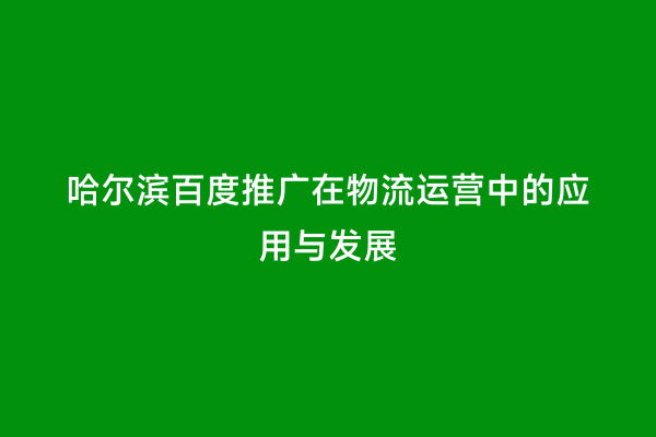 哈尔滨百度推广在物流运营中的应用与发展