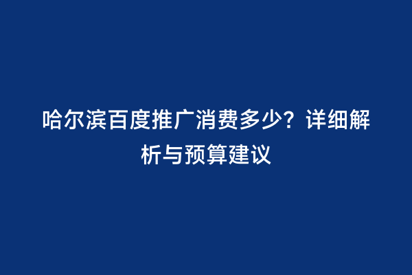 哈尔滨百度推广消费多少？详细解析与预算建议