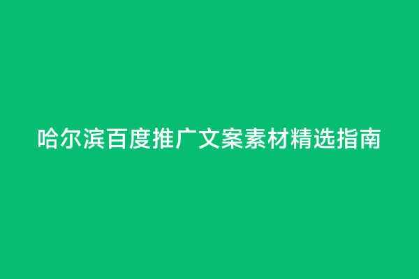 哈尔滨百度推广文案素材精选指南