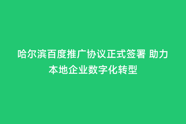 哈尔滨百度推广协议正式签署 助力本地企业数字化转型