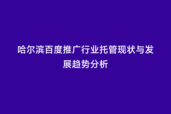 哈尔滨百度推广行业托管现状与发展趋势分析