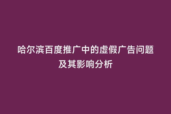 哈尔滨百度推广中的虚假广告问题及其影响分析