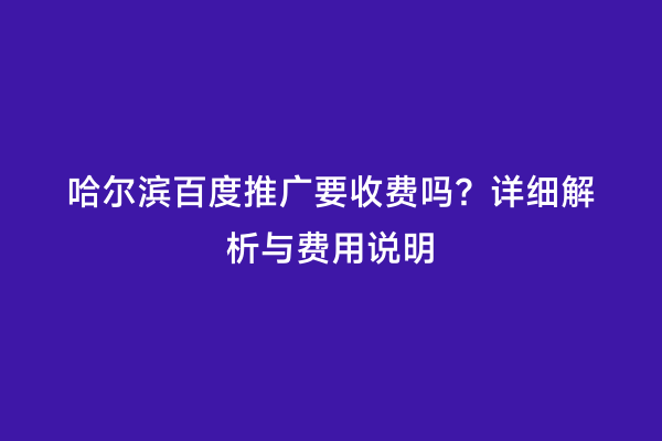 哈尔滨百度推广要收费吗？详细解析与费用说明