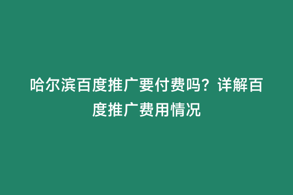 哈尔滨百度推广要付费吗？详解百度推广费用情况