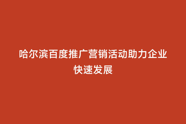 哈尔滨百度推广营销活动助力企业快速发展