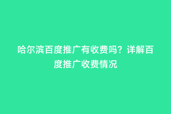 哈尔滨百度推广有收费吗？详解百度推广收费情况