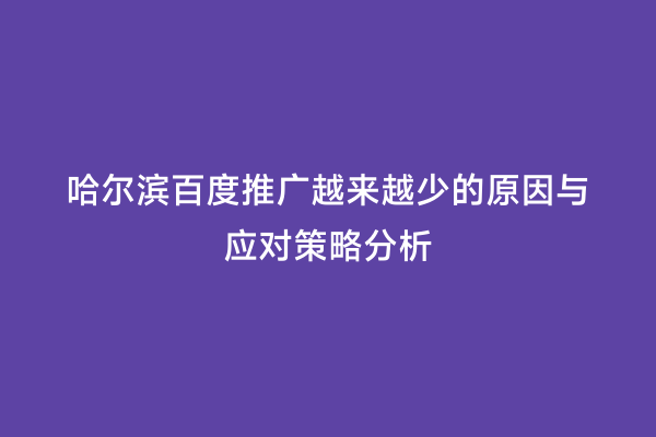 哈尔滨百度推广越来越少的原因与应对策略分析