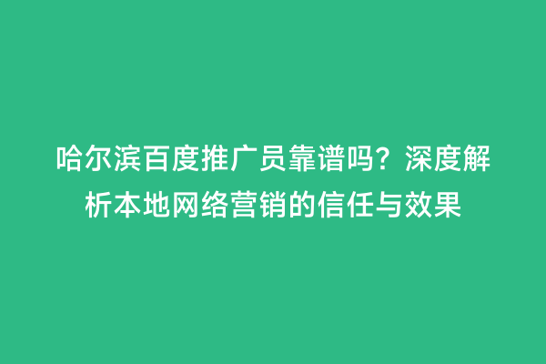 哈尔滨百度推广员靠谱吗？深度解析本地网络营销的信任与效果