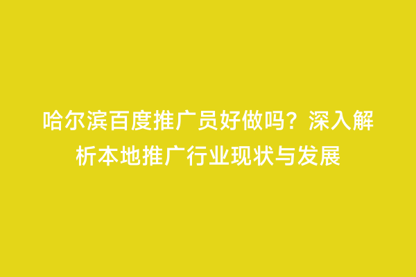 哈尔滨百度推广员好做吗？深入解析本地推广行业现状与发展