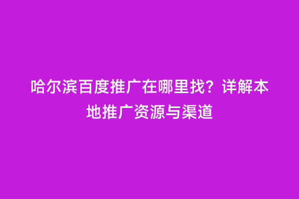 哈尔滨百度推广在哪里找？详解本地推广资源与渠道