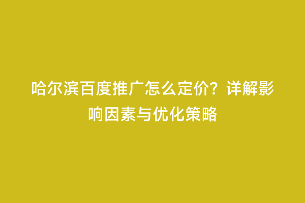 哈尔滨百度推广怎么定价？详解影响因素与优化策略