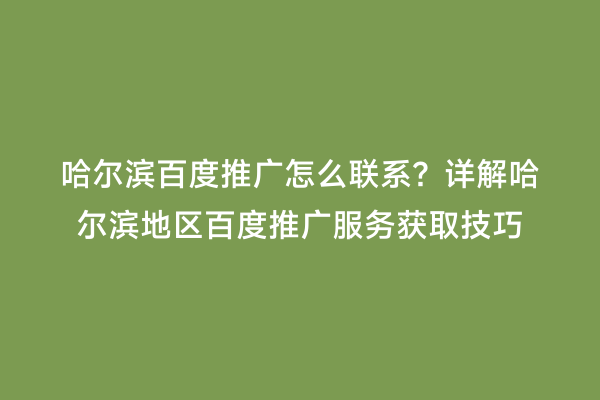 哈尔滨百度推广怎么联系？详解哈尔滨地区百度推广服务获取技巧