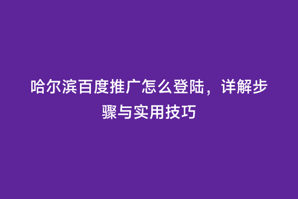 哈尔滨百度推广怎么登陆，详解步骤与实用技巧