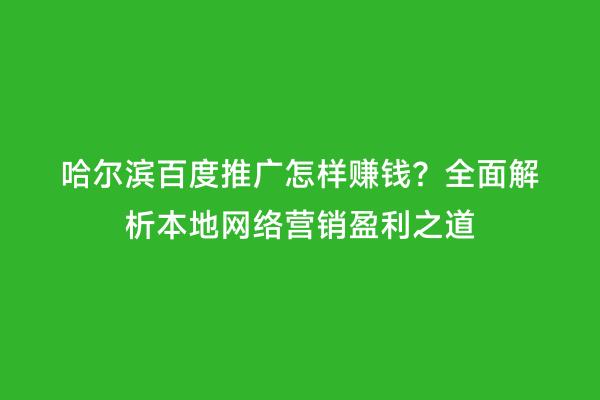 哈尔滨百度推广怎样赚钱？全面解析本地网络营销盈利之道