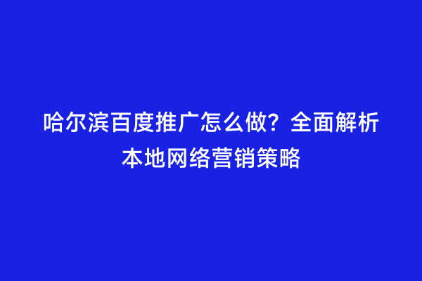 哈尔滨百度推广怎么做？全面解析本地网络营销策略