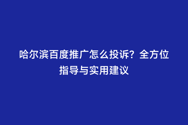 哈尔滨百度推广怎么投诉？全方位指导与实用建议