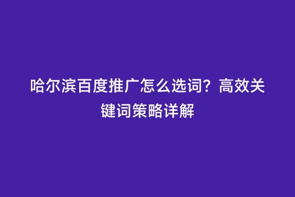 哈尔滨百度推广怎么选词？高效关键词策略详解
