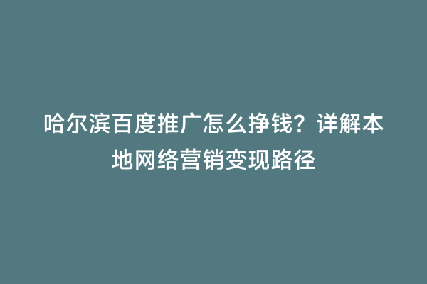 哈尔滨百度推广怎么挣钱？详解本地网络营销变现路径