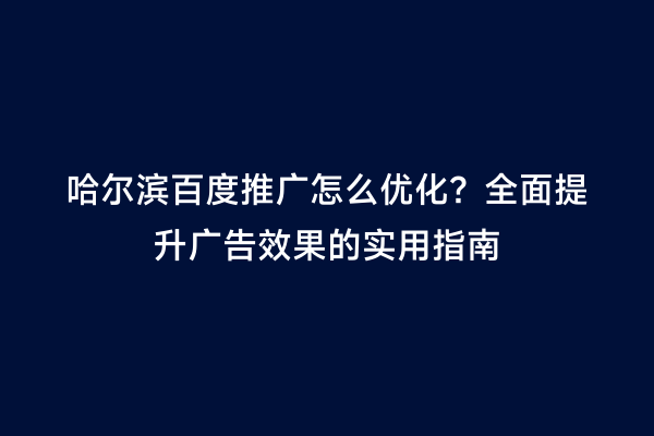 哈尔滨百度推广怎么优化？全面提升广告效果的实用指南