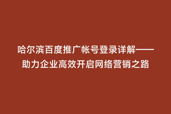 哈尔滨百度推广帐号登录详解——助力企业高效开启网络营销之路